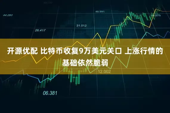 开源优配 比特币收复9万美元关口 上涨行情的基础依然脆弱