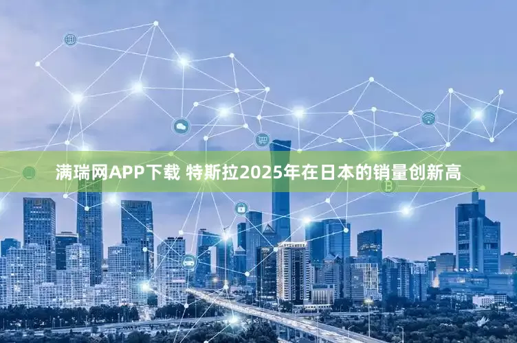 满瑞网APP下载 特斯拉2025年在日本的销量创新高