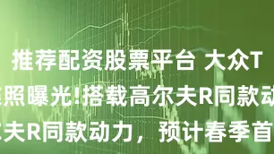 推荐配资股票平台 大众T-ROC R谍照曝光!搭载高尔夫R同款动力，预计春季首发亮相
