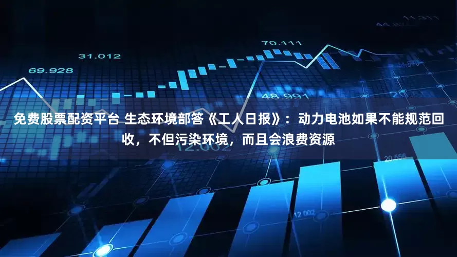 免费股票配资平台 生态环境部答《工人日报》：动力电池如果不能规范回收，不但污染环境，而且会浪费资源