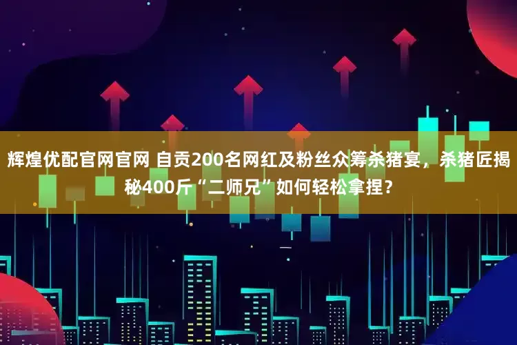 辉煌优配官网官网 自贡200名网红及粉丝众筹杀猪宴，杀猪匠揭秘400斤“二师兄”如何轻松拿捏？