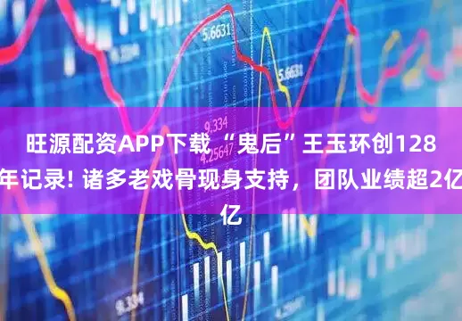 旺源配资APP下载 “鬼后”王玉环创128年记录! 诸多老戏骨现身支持，团队业绩超2亿