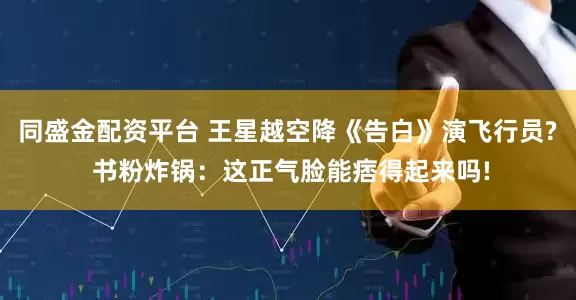 同盛金配资平台 王星越空降《告白》演飞行员? 书粉炸锅：这正气脸能痞得起来吗!