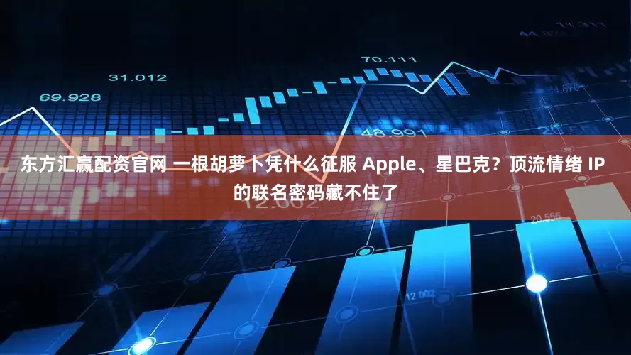 东方汇赢配资官网 一根胡萝卜凭什么征服 Apple、星巴克？顶流情绪 IP 的联名密码藏不住了
