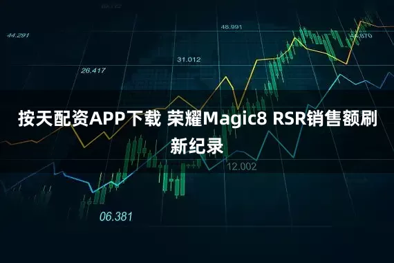 按天配资APP下载 荣耀Magic8 RSR销售额刷新纪录