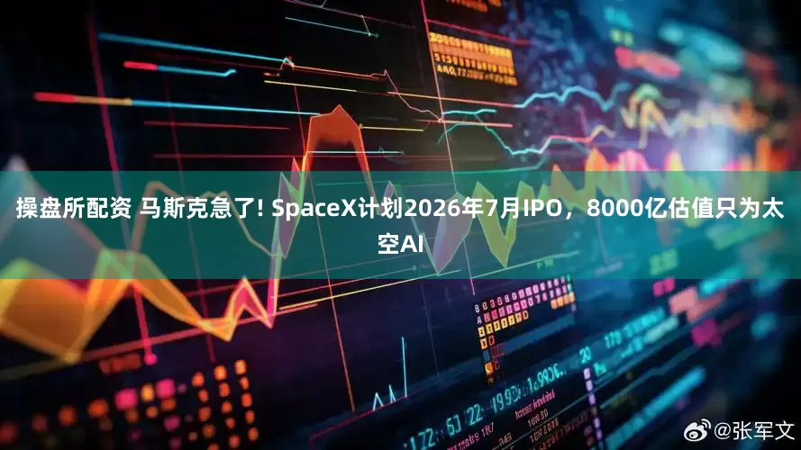 操盘所配资 马斯克急了! SpaceX计划2026年7月IPO，8000亿估值只为太空AI