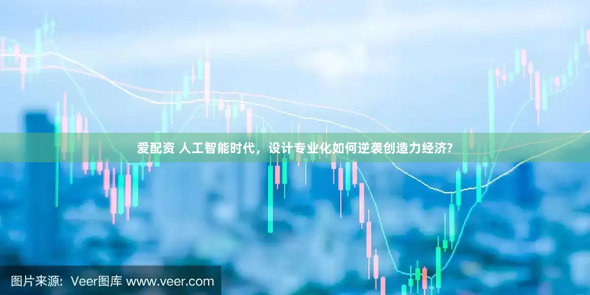 爱配资 人工智能时代，设计专业化如何逆袭创造力经济?