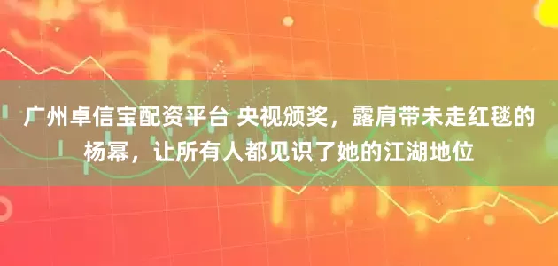 广州卓信宝配资平台 央视颁奖，露肩带未走红毯的杨幂，让所有人都见识了她的江湖地位