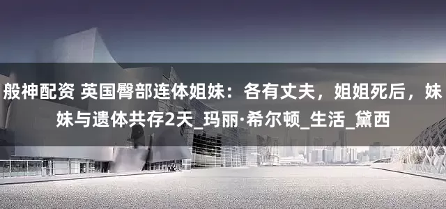 般神配资 英国臀部连体姐妹：各有丈夫，姐姐死后，妹妹与遗体共存2天_玛丽·希尔顿_生活_黛西