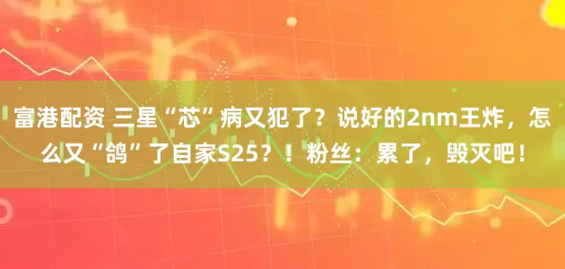富港配资 三星“芯”病又犯了？说好的2nm王炸，怎么又“鸽”了自家S25？！粉丝：累了，毁灭吧！