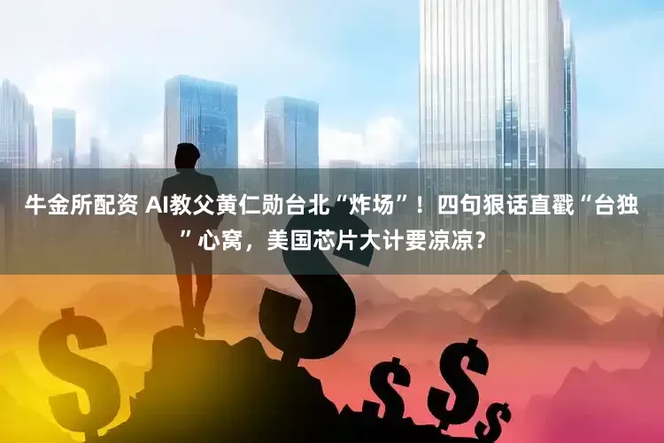 牛金所配资 AI教父黄仁勋台北“炸场”！四句狠话直戳“台独”心窝，美国芯片大计要凉凉？