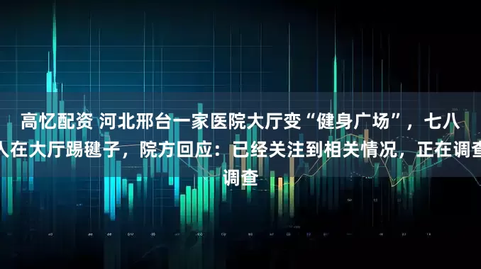 高忆配资 河北邢台一家医院大厅变“健身广场”，七八人在大厅踢毽子，院方回应：已经关注到相关情况，正在调查