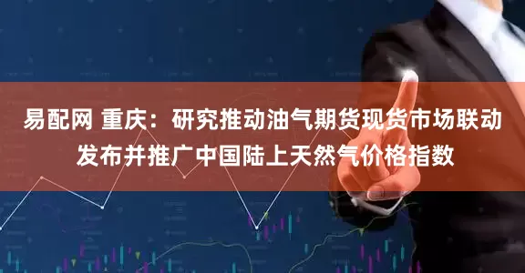 易配网 重庆：研究推动油气期货现货市场联动 发布并推广中国陆上天然气价格指数