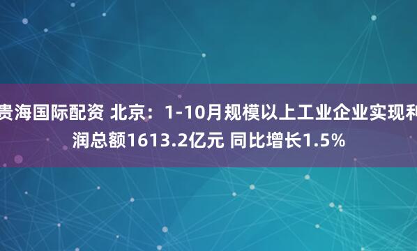 贵海国际配资 北京：1-10月规模以上工业企业实现利润总额1613.2亿元 同比增长1.5%