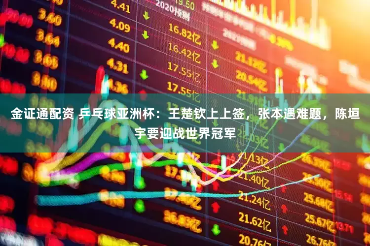 金证通配资 乒乓球亚洲杯：王楚钦上上签，张本遇难题，陈垣宇要迎战世界冠军