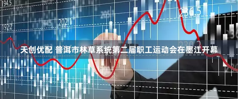 天创优配 普洱市林草系统第二届职工运动会在墨江开幕